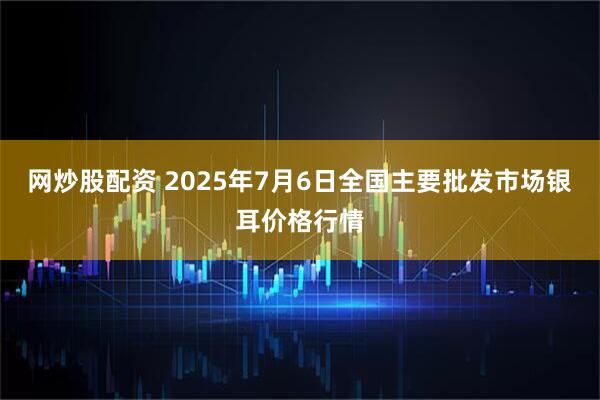 网炒股配资 2025年7月6日全国主要批发市场银耳价格行情