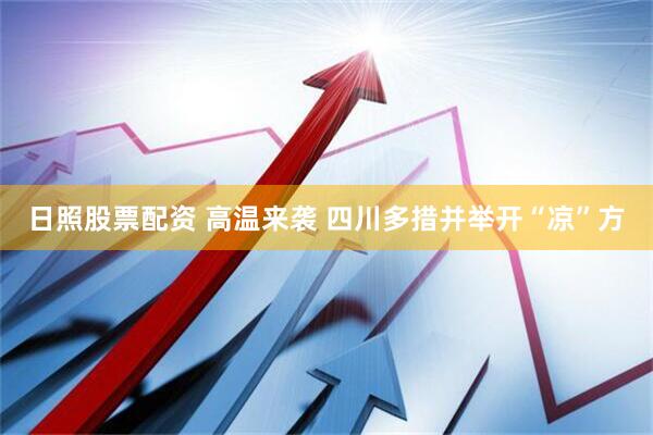 日照股票配资 高温来袭 四川多措并举开“凉”方