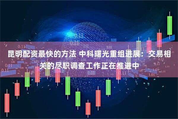 昆明配资最快的方法 中科曙光重组进展：交易相关的尽职调查工作正在推进中