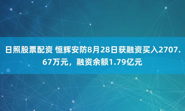 日照股票配资 恒辉安防8月28日获融资买入2707.67万元，融资余额1.79亿元