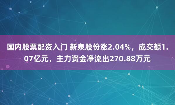 国内股票配资入门 新泉股份涨2.04%，成交额1.07亿元，主力资金净流出270.88万元