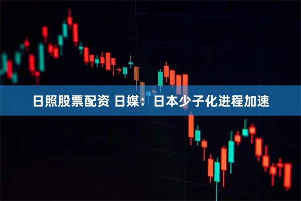 日照股票配资 日媒：日本少子化进程加速