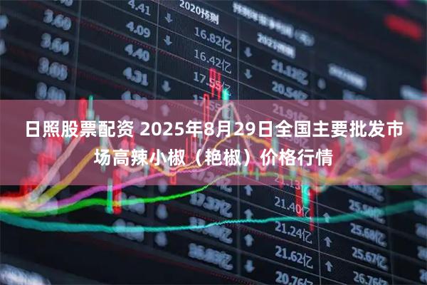 日照股票配资 2025年8月29日全国主要批发市场高辣小椒（艳椒）价格行情