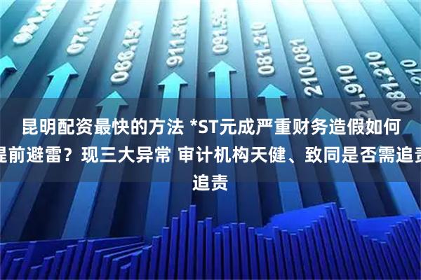 昆明配资最快的方法 *ST元成严重财务造假如何提前避雷？现三大异常 审计机构天健、致同是否需追责