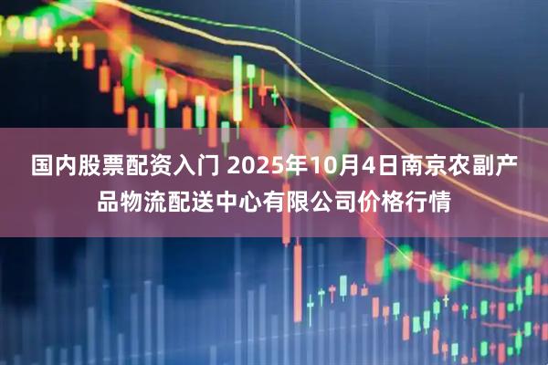 国内股票配资入门 2025年10月4日南京农副产品物流配送中心有限公司价格行情