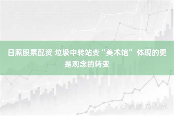 日照股票配资 垃圾中转站变“美术馆” 体现的更是观念的转变