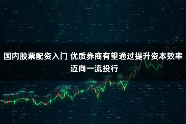 国内股票配资入门 优质券商有望通过提升资本效率 迈向一流投行